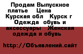  Продам Выпускное платье  › Цена ­ 6 000 - Курская обл., Курск г. Одежда, обувь и аксессуары » Женская одежда и обувь   